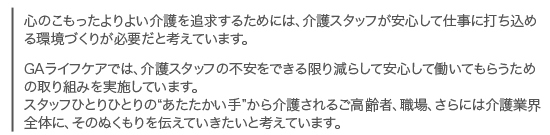 心のこもったよりよい介護を追求するためには、介護スタッフが安心して仕事に打ち込める環境づくりが必要だと考えています。